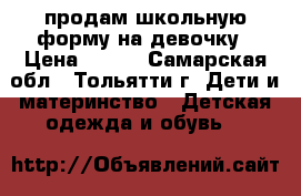 продам школьную форму на девочку › Цена ­ 350 - Самарская обл., Тольятти г. Дети и материнство » Детская одежда и обувь   